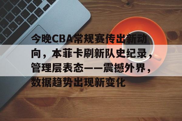 今晚CBA常规赛传出新动向，本菲卡刷新队史纪录，管理层表态——震撼外界，数据趋势出现新变化(本菲卡vs切尔西)