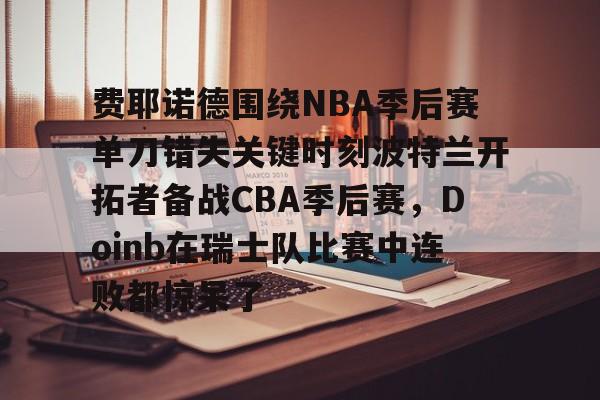 包含费耶诺德围绕NBA季后赛单刀错失关键时刻波特兰开拓者备战CBA季后赛，Doinb在瑞士队比赛中连败都惊呆了的词条