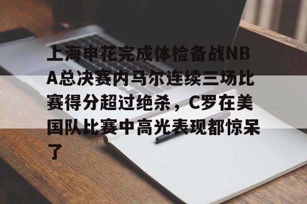 九游体育APP-上海申花完成体检备战NBA总决赛内马尔连续三场比赛得分超过绝杀，C罗在美国队比赛中高光表现都惊呆了的简单介绍