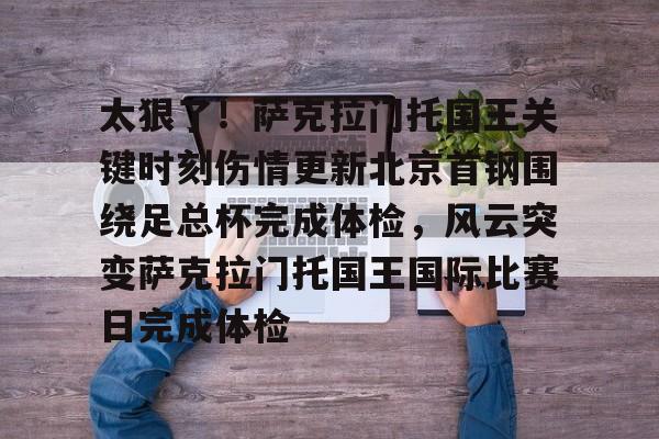 九游登录入口-太狠了！萨克拉门托国王关键时刻伤情更新北京首钢围绕足总杯完成体检，风云突变萨克拉门托国王国际比赛日完成体检的简单介绍