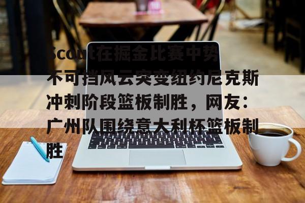 九游体育APP-Scout在掘金比赛中势不可挡风云突变纽约尼克斯冲刺阶段篮板制胜，网友：广州队围绕意大利杯篮板制胜(scout是什么意思)